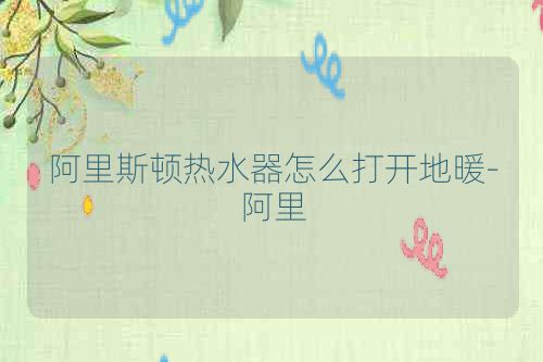 阿里斯顿热水器怎么打开地暖-阿里