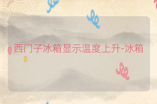 西门子冰箱显示温度上升-冰箱