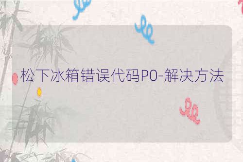 松下冰箱错误代码P0-解决方法