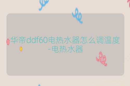 华帝ddf60电热水器怎么调温度-电热水器