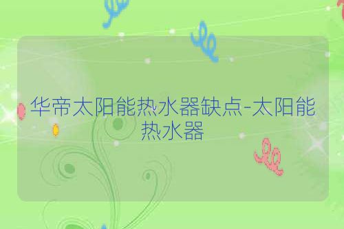 华帝太阳能热水器缺点-太阳能热水器