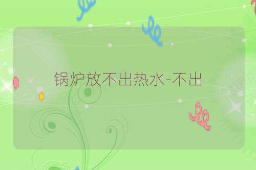 锅炉放不出热水-不出