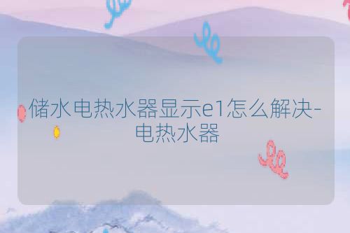储水电热水器显示e1怎么解决-电热水器
