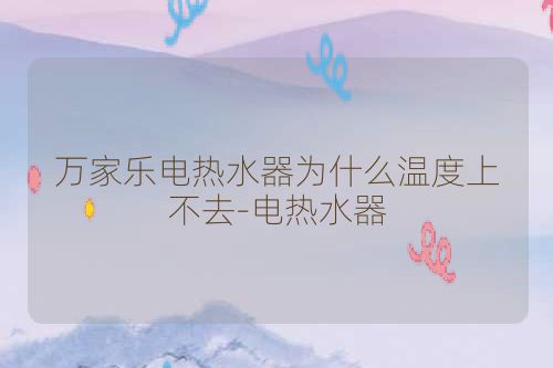 万家乐电热水器为什么温度上不去-电热水器