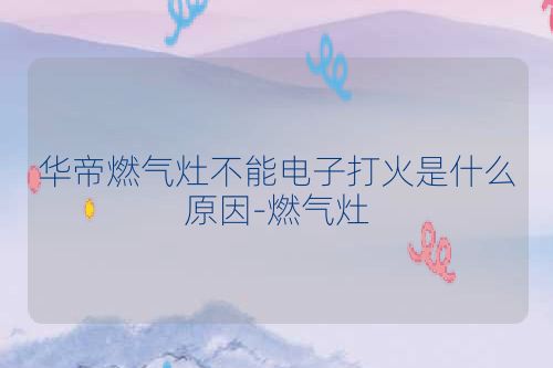华帝燃气灶不能电子打火是什么原因-燃气灶