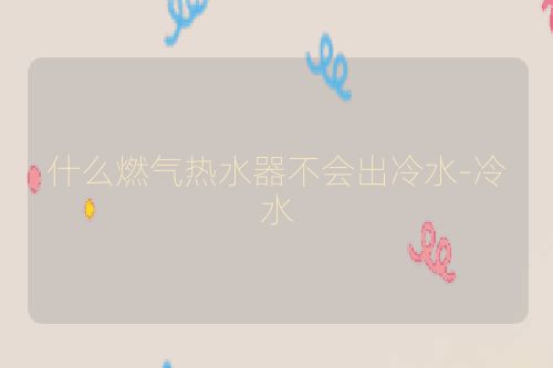 什么燃气热水器不会出冷水-冷水