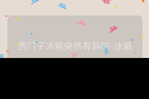 西门子冰箱突然有异响-冰箱