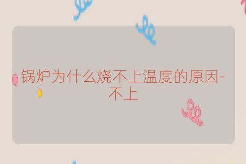 锅炉为什么烧不上温度的原因-不上