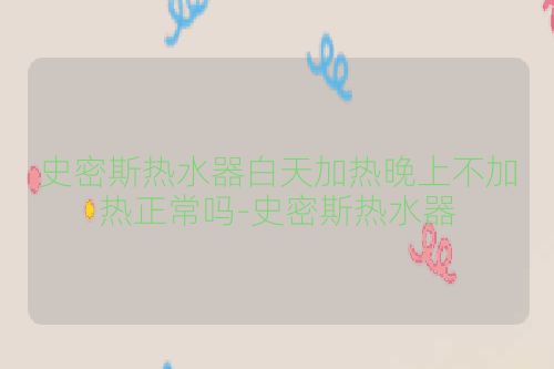 史密斯热水器白天加热晚上不加热正常吗-史密斯热水器