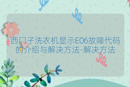 西门子洗衣机显示E06故障代码的介绍与解决方法-解决方法