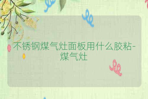 不锈钢煤气灶面板用什么胶粘-煤气灶