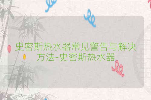 史密斯热水器常见警告与解决方法-史密斯热水器
