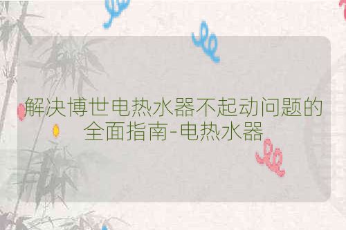 解决博世电热水器不起动问题的全面指南-电热水器