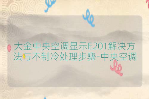 大金中央空调显示E201解决方法与不制冷处理步骤-中央空调