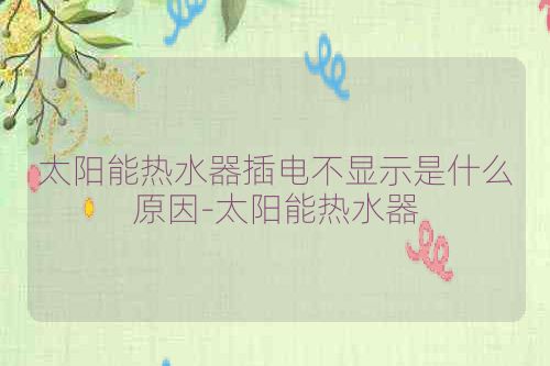 太阳能热水器插电不显示是什么原因-太阳能热水器