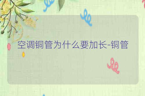 空调铜管为什么要加长-铜管