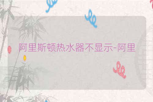 阿里斯顿热水器不显示-阿里