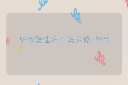 华帝壁挂炉e1怎么修-华帝