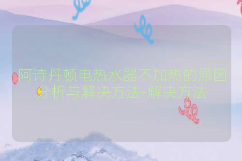 阿诗丹顿电热水器不加热的原因分析与解决方法-解决方法