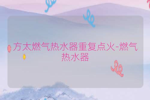方太燃气热水器重复点火-燃气热水器