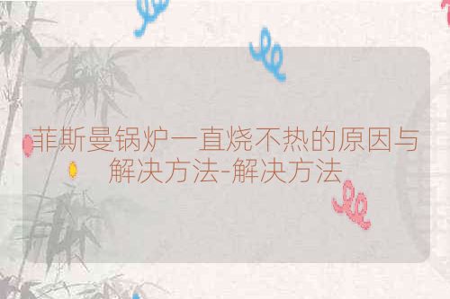 菲斯曼锅炉一直烧不热的原因与解决方法-解决方法