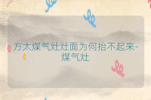 方太煤气灶灶面为何抬不起来-煤气灶