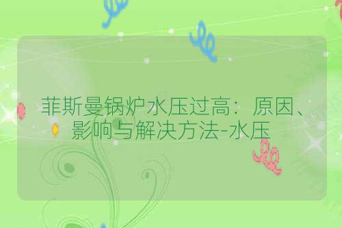 菲斯曼锅炉水压过高：原因、影响与解决方法-水压