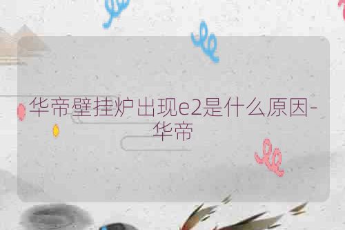 华帝壁挂炉出现e2是什么原因-华帝