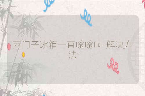 西门子冰箱一直嗡嗡响-解决方法