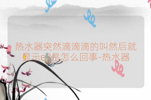 热水器突然滴滴滴的叫然后就显示e3是怎么回事-热水器