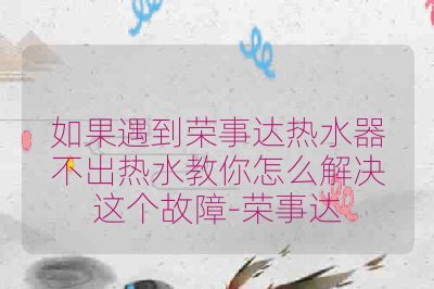如果遇到荣事达热水器不出热水教你怎么解决这个故障-荣事达