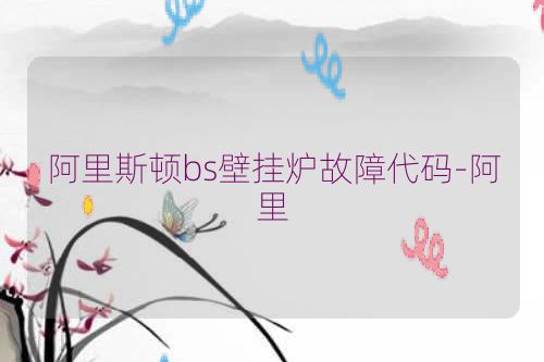 阿里斯顿bs壁挂炉故障代码-阿里