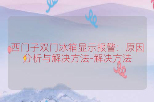 西门子双门冰箱显示报警：原因分析与解决方法-解决方法