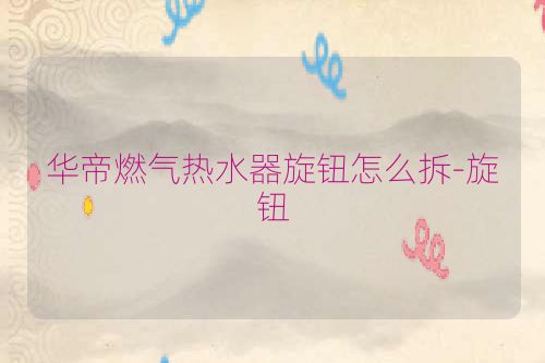 华帝燃气热水器旋钮怎么拆-旋钮