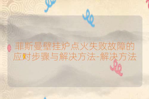 菲斯曼壁挂炉点火失败故障的应对步骤与解决方法-解决方法