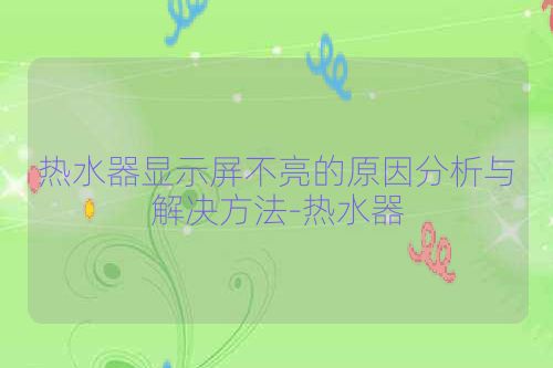 热水器显示屏不亮的原因分析与解决方法-热水器