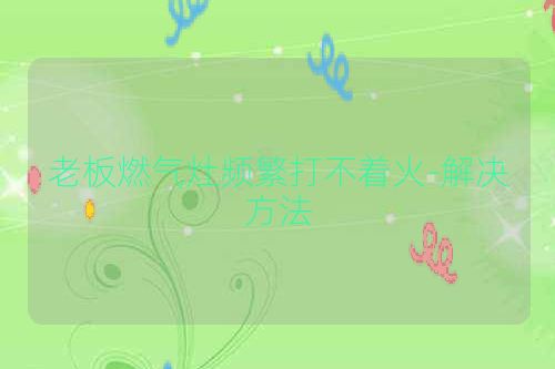 老板燃气灶频繁打不着火-解决方法
