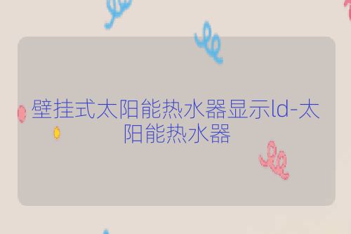壁挂式太阳能热水器显示ld-太阳能热水器