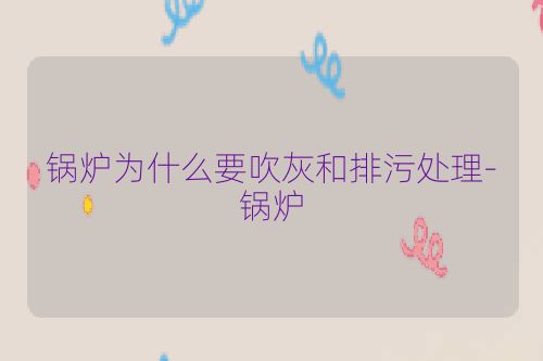 锅炉为什么要吹灰和排污处理-锅炉