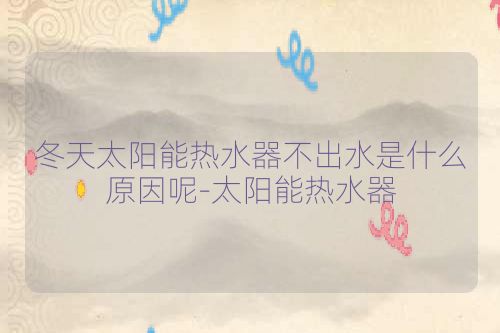 冬天太阳能热水器不出水是什么原因呢-太阳能热水器