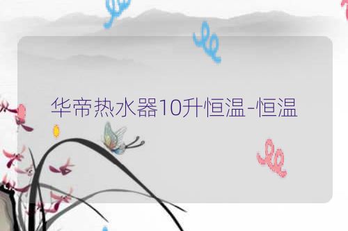 华帝热水器10升恒温-恒温