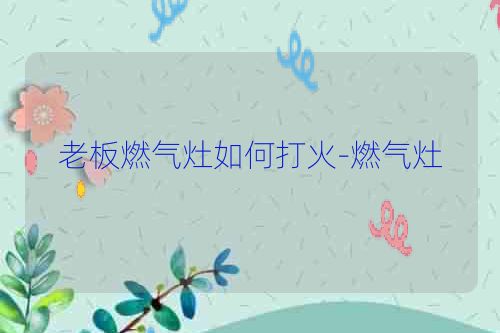 老板燃气灶如何打火-燃气灶