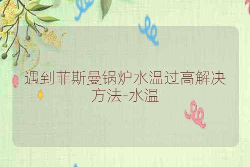 遇到菲斯曼锅炉水温过高解决方法-水温