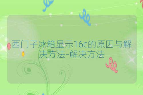 西门子冰箱显示16c的原因与解决方法-解决方法