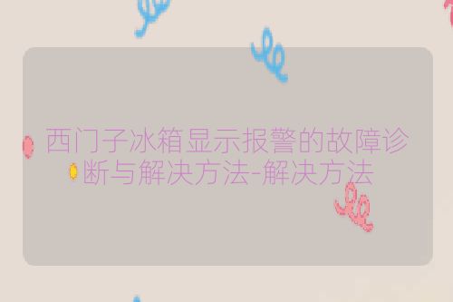 西门子冰箱显示报警的故障诊断与解决方法-解决方法