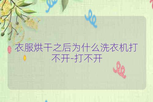 衣服烘干之后为什么洗衣机打不开-打不开