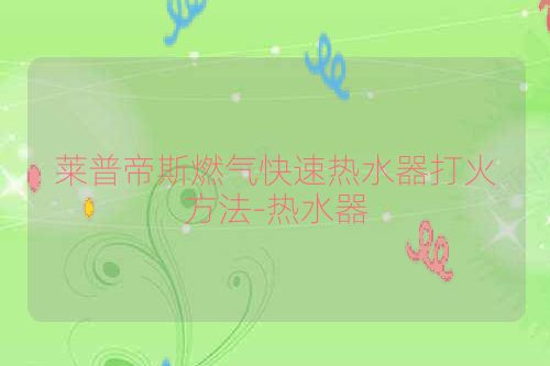 莱普帝斯燃气快速热水器打火方法-热水器