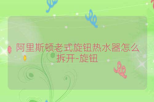 阿里斯顿老式旋钮热水器怎么拆开-旋钮