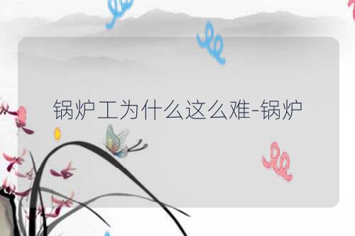 锅炉工为什么这么难-锅炉