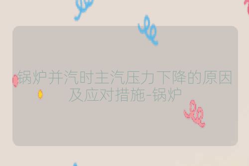 锅炉并汽时主汽压力下降的原因及应对措施-锅炉